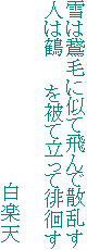 雪は鵞毛に似て飛んで散乱す
人は鶴　　を被て立って徘徊す

　　　　　　　　　　　　　　白楽天